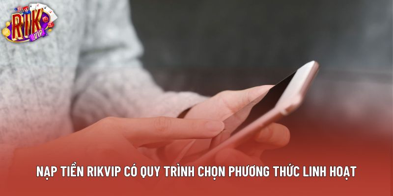 Nạp tiền rikvip có quy trình chọn phương thức linh hoạt