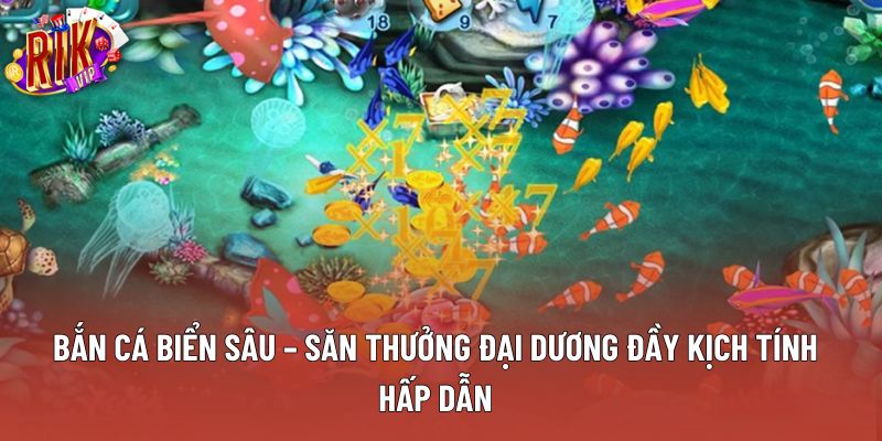 Bắn Cá Biển Sâu – Săn Thưởng Đại Dương Đầy Kịch Tính Hấp Dẫn