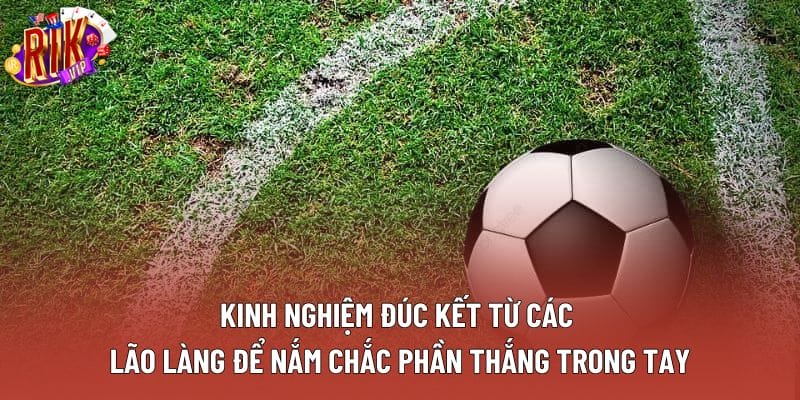 Kinh nghiệm đúc kết từ các lão làng để nắm chắc phần thắng trong tay
