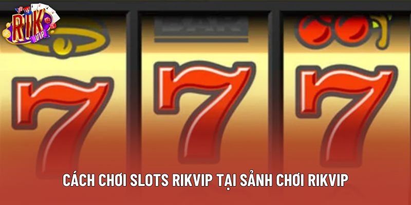 Cách chơi slots rikvip tại sảnh chơi Rikvip