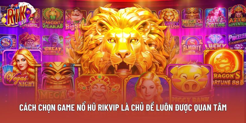Cách chọn game nổ hũ Rikvip là chủ đề luôn được quan tâm
