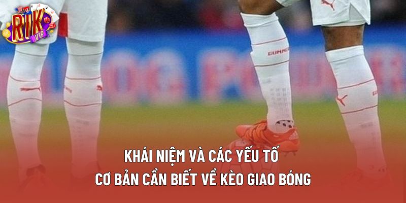 Khái niệm và các yếu tố cơ bản cần biết về kèo giao bóng